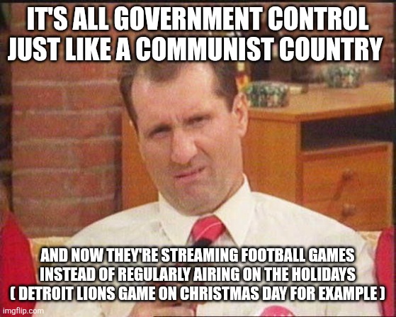 Al Bundy | IT'S ALL GOVERNMENT CONTROL JUST LIKE A COMMUNIST COUNTRY AND NOW THEY'RE STREAMING FOOTBALL GAMES INSTEAD OF REGULARLY AIRING ON THE HOLIDA | image tagged in al bundy | made w/ Imgflip meme maker