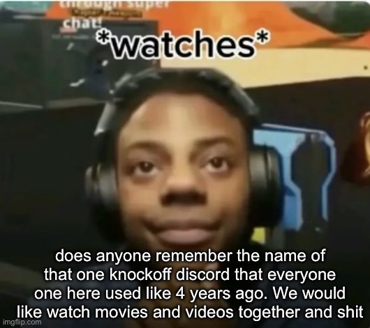 Watches | does anyone remember the name of that one knockoff discord that everyone one here used like 4 years ago. We would like watch movies and videos together and shit | image tagged in watches | made w/ Imgflip meme maker