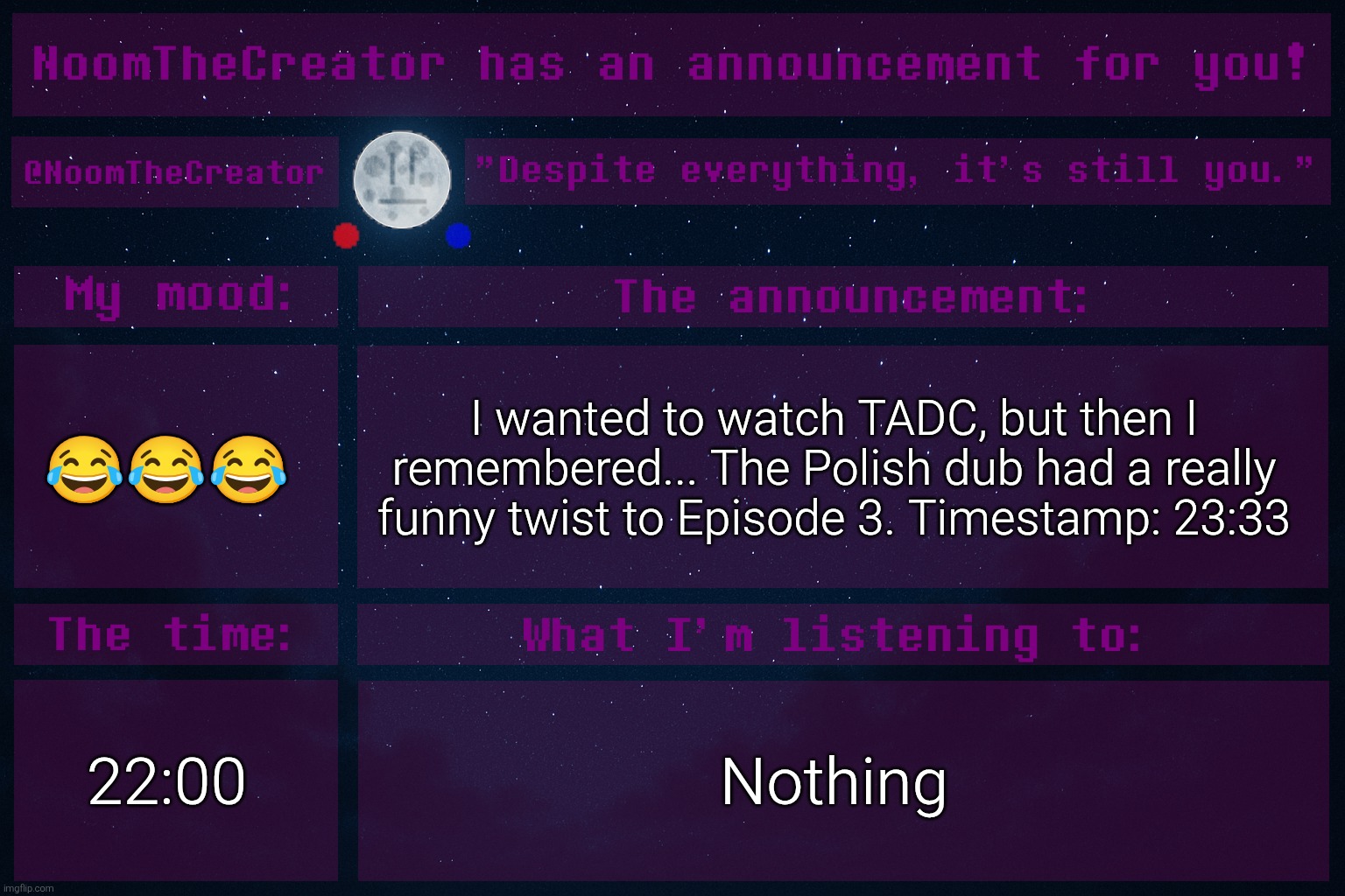 :skull emoji: | 😂😂😂; I wanted to watch TADC, but then I remembered... The Polish dub had a really funny twist to Episode 3. Timestamp: 23:33; 22:00; Nothing | image tagged in noomthecreator announcement temp | made w/ Imgflip meme maker