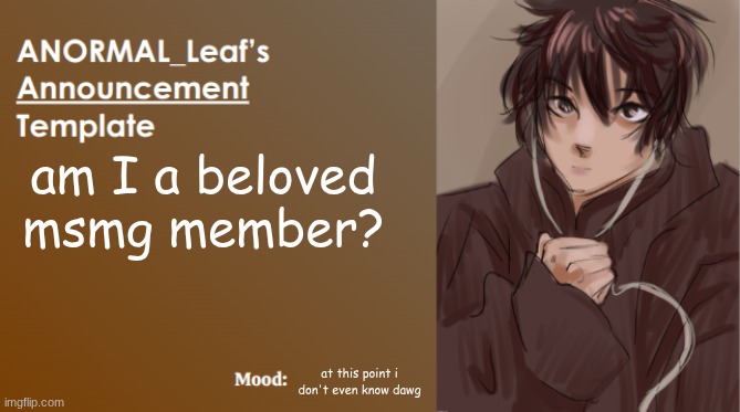 Question for yall | am I a beloved msmg member? at this point i don't even know dawg | image tagged in anormal_leaf announcement template | made w/ Imgflip meme maker