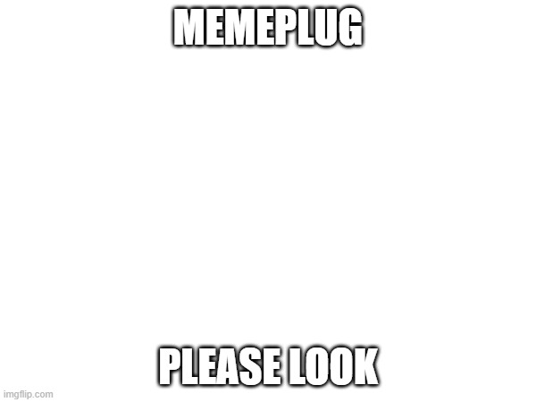 this my first memeplug, will be taking requests | MEMEPLUG; PLEASE LOOK | made w/ Imgflip meme maker