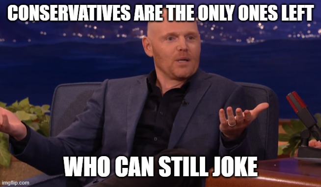 Bill Burr Funny | CONSERVATIVES ARE THE ONLY ONES LEFT WHO CAN STILL JOKE | image tagged in bill burr funny | made w/ Imgflip meme maker