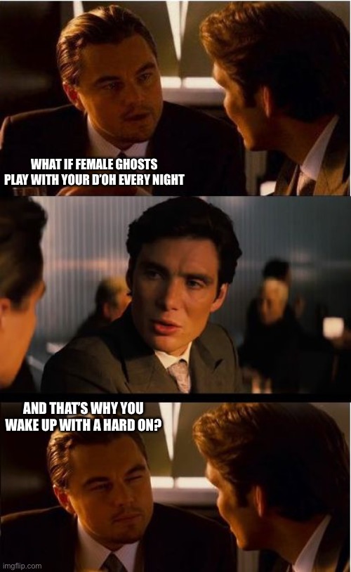 Female Ghosts be Like | WHAT IF FEMALE GHOSTS PLAY WITH YOUR D’OH EVERY NIGHT; AND THAT’S WHY YOU WAKE UP WITH A HARD ON? | image tagged in memes,inception,ghosts,women,female,dick | made w/ Imgflip meme maker