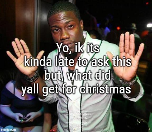 i mostly got clothes, a dart target (a lil friendly reference that is too hard to explain), and some board games | Yo, ik its kinda late to ask this but, what did yall get for christmas | image tagged in kevin hart hands up | made w/ Imgflip meme maker