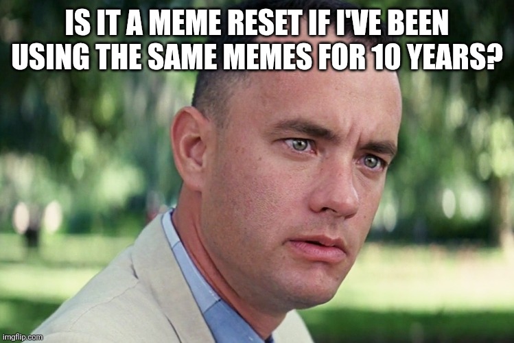 Life is full of surprises. | IS IT A MEME RESET IF I'VE BEEN USING THE SAME MEMES FOR 10 YEARS? | image tagged in memes,and just like that | made w/ Imgflip meme maker