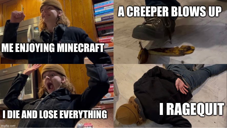 @Birph0 (YT) trips on banana | A CREEPER BLOWS UP; ME ENJOYING MINECRAFT; I RAGEQUIT; I DIE AND LOSE EVERYTHING | image tagged in dude trips on banana | made w/ Imgflip meme maker