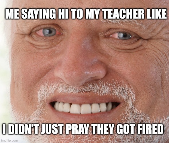 Hide the Pain Harold | ME SAYING HI TO MY TEACHER LIKE; I DIDN'T JUST PRAY THEY GOT FIRED | image tagged in hide the pain harold | made w/ Imgflip meme maker