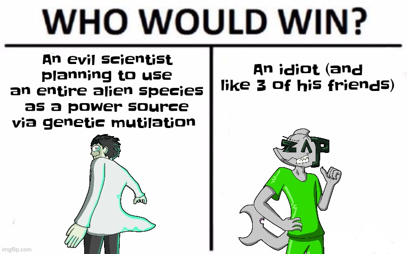 Who Would Win? | An evil scientist planning to use an entire alien species as a power source via genetic mutilation; An idiot (and like 3 of his friends) | image tagged in memes,who would win | made w/ Imgflip meme maker