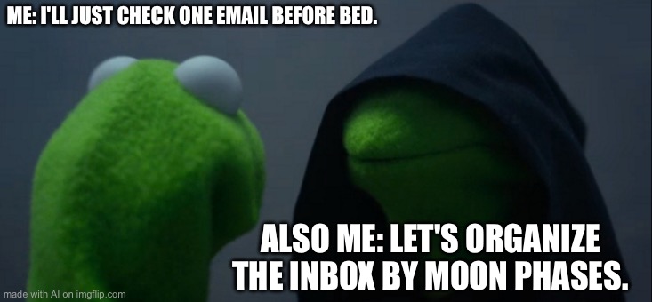 Evil Kermit | ME: I'LL JUST CHECK ONE EMAIL BEFORE BED. ALSO ME: LET'S ORGANIZE THE INBOX BY MOON PHASES. | image tagged in memes,evil kermit | made w/ Imgflip meme maker