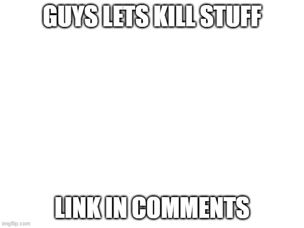 e | GUYS LETS KILL STUFF; LINK IN COMMENTS | made w/ Imgflip meme maker