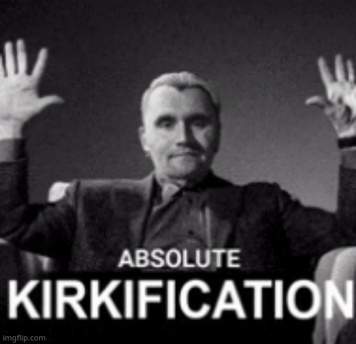 absolute kirkification | image tagged in absolute kirkification | made w/ Imgflip meme maker