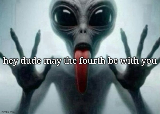 i see what you did there | hey dude may the fourth be with you | image tagged in freaky alien | made w/ Imgflip meme maker