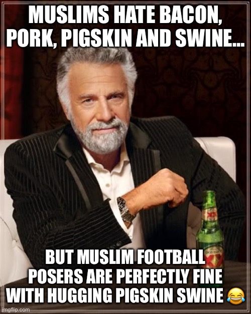 The Most Interesting Man In The World | MUSLIMS HATE BACON, PORK, PIGSKIN AND SWINE…; BUT MUSLIM FOOTBALL POSERS ARE PERFECTLY FINE WITH HUGGING PIGSKIN SWINE 😂 | image tagged in memes,the most interesting man in the world | made w/ Imgflip meme maker
