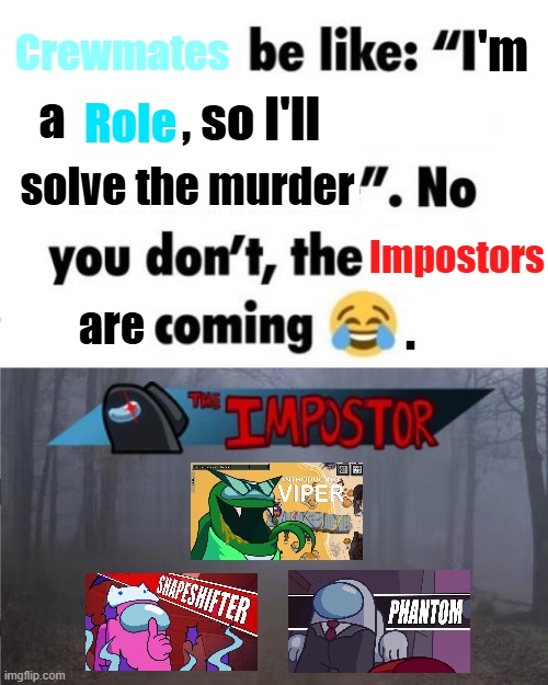 Among Us be like: | Crewmates; 'm; , so I'll; a; Role; solve the murder; Impostors; . are | image tagged in i have my whole life ahead of me no you dont fog is coming,amongus,among us,impostor | made w/ Imgflip meme maker