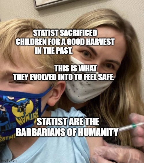 Crazy Covid Vaccine Mom | STATIST SACRIFICED CHILDREN FOR A GOOD HARVEST IN THE PAST.                                                           THIS IS WHAT THEY EVOLVED INTO TO FEEL SAFE. STATIST ARE THE BARBARIANS OF HUMANITY | image tagged in crazy covid vaccine mom | made w/ Imgflip meme maker
