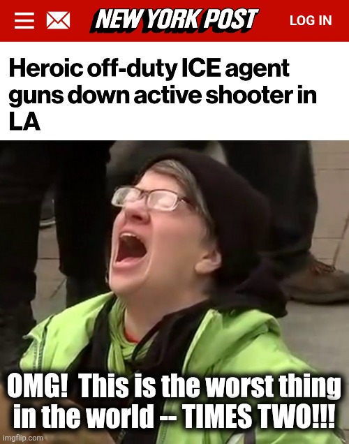 Heroic ICE agent and a mass shooting foiled -- the worst outcome EVER for libs! | OMG!  This is the worst thing
in the world -- TIMES TWO!!! | image tagged in crying liberal,memes,ice,mass shooting,democrats,trump derangement syndrome | made w/ Imgflip meme maker