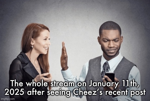 Shut up I'm watching peak | The whole stream on January 11th, 2025 after seeing Cheez’s recent post | image tagged in shut up i'm watching peak | made w/ Imgflip meme maker