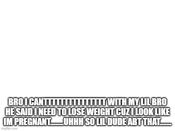 BRO I CANTTTTTTTTTTTTTTT WITH MY LIL BRO HE SAID I NEED TO LOSE WEIGHT CUZ I LOOK LIKE IM PREGNANT........UHHH SO LIL DUDE ABT THAT....... | made w/ Imgflip meme maker