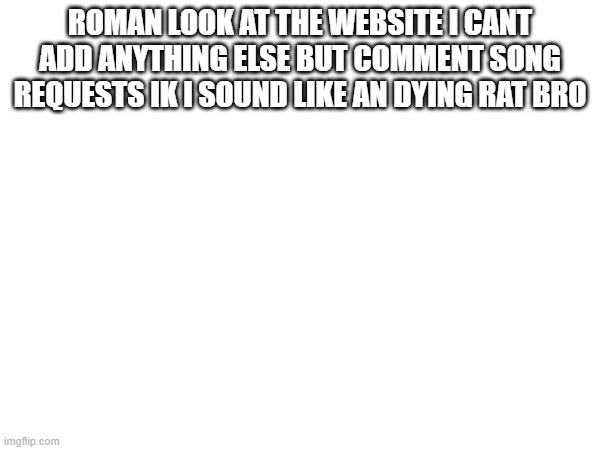 ROMAN LOOK AT THE WEBSITE I CANT ADD ANYTHING ELSE BUT COMMENT SONG REQUESTS IK I SOUND LIKE AN DYING RAT BRO | made w/ Imgflip meme maker