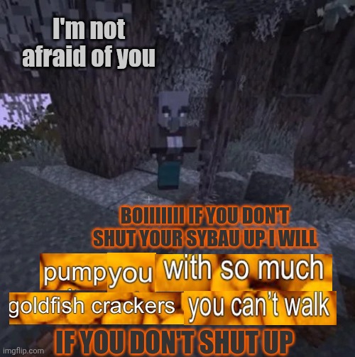 Goldfish crackers | I'm not afraid of you; BOIIIIIII IF YOU DON'T SHUT YOUR SYBAU UP I WILL; IF YOU DON'T SHUT UP | image tagged in vindicator running away from creaking,goldfish crackers,foxy 501,snowflake | made w/ Imgflip meme maker