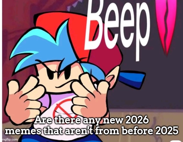 Gmr has been a thing since late 2025 and this isn't counting any older memes from that | Are there any new 2026 memes that aren't from before 2025 | image tagged in beep | made w/ Imgflip meme maker