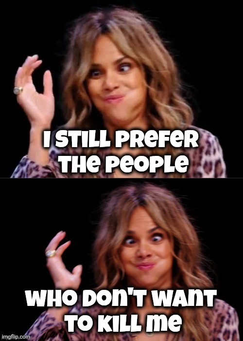 Lovely Halle Berry | I still prefer
 the people who don't want
 to kill me | image tagged in lovely halle berry | made w/ Imgflip meme maker
