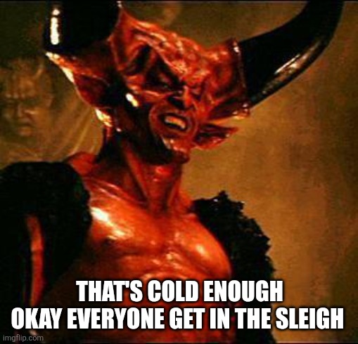 Satan | THAT'S COLD ENOUGH
OKAY EVERYONE GET IN THE SLEIGH | image tagged in satan | made w/ Imgflip meme maker