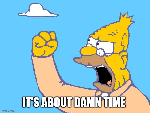 old man yells at cloud | IT'S ABOUT DAMN TIME | image tagged in old man yells at cloud | made w/ Imgflip meme maker