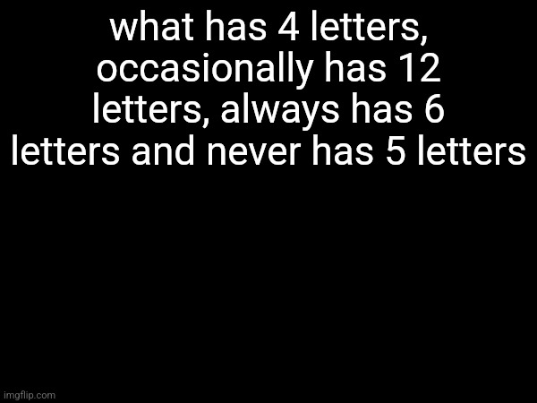 what has 4 letters, occasionally has 12 letters, always has 6 letters and never has 5 letters | made w/ Imgflip meme maker