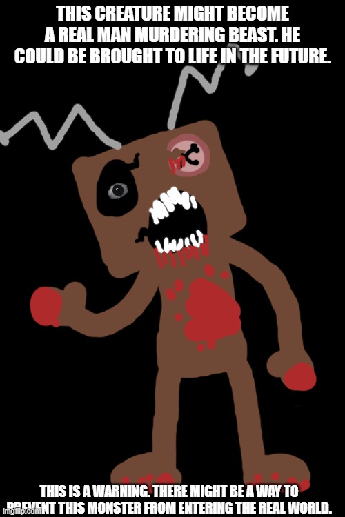 He might be real in 2027 or something. | THIS CREATURE MIGHT BECOME A REAL MAN MURDERING BEAST. HE COULD BE BROUGHT TO LIFE IN THE FUTURE. THIS IS A WARNING. THERE MIGHT BE A WAY TO PREVENT THIS MONSTER FROM ENTERING THE REAL WORLD. | image tagged in frankendoll,real,fnaf,frankenstein,doll,warning | made w/ Imgflip meme maker