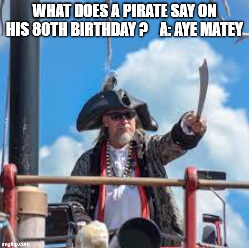 What does a pirate say on his 80th birthday?    --  funny  -- | WHAT DOES A PIRATE SAY ON HIS 80TH BIRTHDAY ?    A: AYE MATEY | image tagged in funny,humor,pirate,birthday,play on words | made w/ Imgflip meme maker