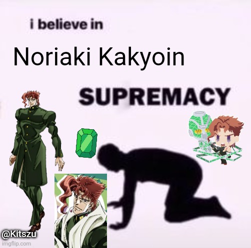 I love him, one of my fave jobros | Noriaki Kakyoin; @Kitszu | image tagged in i believe in supremacy,jojo's bizarre adventure,kakyoin,anime,jjba | made w/ Imgflip meme maker