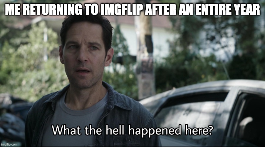 I mean, i'm not complaining... | ME RETURNING TO IMGFLIP AFTER AN ENTIRE YEAR | image tagged in what the hell happened here | made w/ Imgflip meme maker