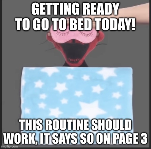 Wait page 3 was the warning page uh oh | GETTING READY TO GO TO BED TODAY! THIS ROUTINE SHOULD WORK, IT SAYS SO ON PAGE 3 | image tagged in memes | made w/ Imgflip meme maker