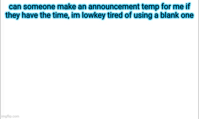 i can't make templates cause i use a firestick tv | can someone make an announcement temp for me if they have the time, im lowkey tired of using a blank one | image tagged in white background | made w/ Imgflip meme maker