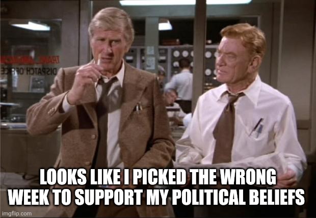 Airplane Wrong Week | LOOKS LIKE I PICKED THE WRONG WEEK TO SUPPORT MY POLITICAL BELIEFS | image tagged in airplane wrong week | made w/ Imgflip meme maker