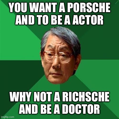 High Expectations Asian Father Meme | YOU WANT A PORSCHE AND TO BE A ACTOR; WHY NOT A RICHSCHE AND BE A DOCTOR | image tagged in memes,high expectations asian father,porsche,doctor | made w/ Imgflip meme maker