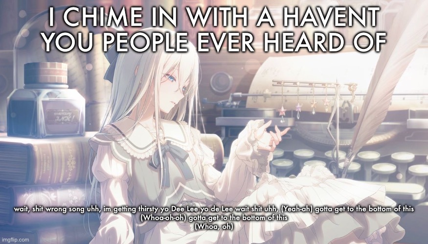 Kanade Card | I CHIME IN WITH A HAVENT YOU PEOPLE EVER HEARD OF; wait, shit wrong song uhh, im getting thirsty yo Dee Lee yo de Lee wait shit uhh, (Yeah-ah) gotta get to the bottom of this
(Whoa-oh-oh) gotta get to the bottom of this
(Whoa, oh) | image tagged in kanade card | made w/ Imgflip meme maker