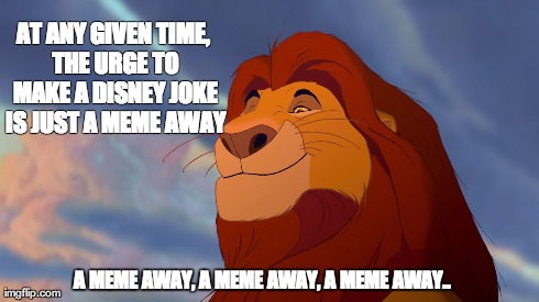 In the Jungle... | AT ANY GIVEN TIME, THE URGE TO MAKE A DISNEY JOKE IS JUST A MEME AWAY A MEME AWAY, A MEME AWAY, A MEME AWAY.. | image tagged in lion king,disney,funny | made w/ Imgflip meme maker