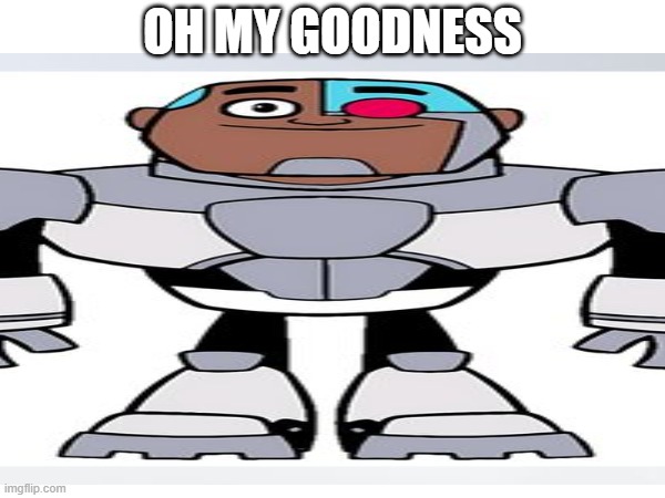 That thing Cyborg says all the time | OH MY GOODNESS | image tagged in teen titans go,cyborg | made w/ Imgflip meme maker