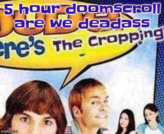 dude where's the cropping | 5 hour doomscroll are we deadass | image tagged in dude where's the cropping | made w/ Imgflip meme maker