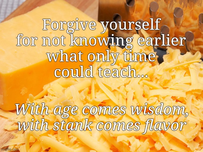 Forgive thy stank | Forgive yourself
for not knowing earlier
what only time
could teach... With age comes wisdom,
with stank comes flavor | image tagged in cheese,stank,aging,wisdom,encouragement,blame | made w/ Imgflip meme maker