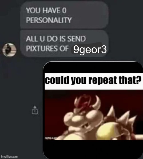 You have no personality, all you do is send pictures of | 9geor3 | image tagged in you have no personality all you do is send pictures of,9geor3,msmg | made w/ Imgflip meme maker