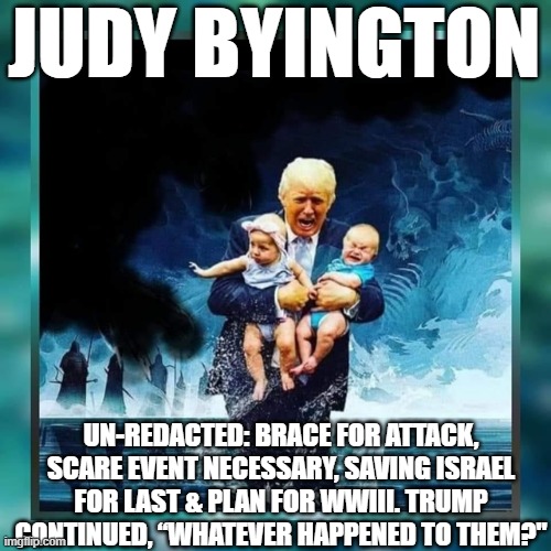 Judy Byington: Un-Redacted: Brace For Attack, Scare Event Necessary, Saving Israel for Last & Plan for WWIII. Trump Continued, “Whatever Happened to Them" (Video) 