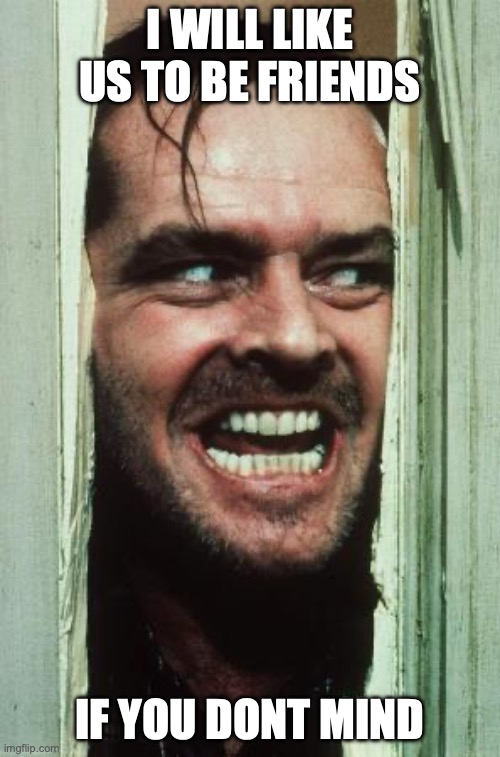 Here's Johnny | I WILL LIKE US TO BE FRIENDS; IF YOU DONT MIND | image tagged in memes,here's johnny | made w/ Imgflip meme maker