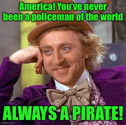Creepy Condescending Wonka Meme | America! You’ve never been a policeman of the world; ALWAYS A PIRATE! | image tagged in memes,creepy condescending wonka | made w/ Imgflip meme maker