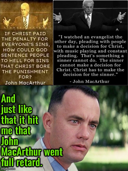 Full Retard MacArthur | And just like that it hit me that John MacArthur went full retard. | image tagged in and just like that,john macarthur,calvinism,calvinist memes,anti calvinism,reformed theology | made w/ Imgflip meme maker