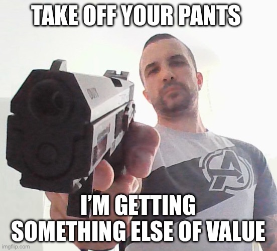 mikeandthegun | TAKE OFF YOUR PANTS I’M GETTING SOMETHING ELSE OF VALUE | image tagged in mikeandthegun | made w/ Imgflip meme maker