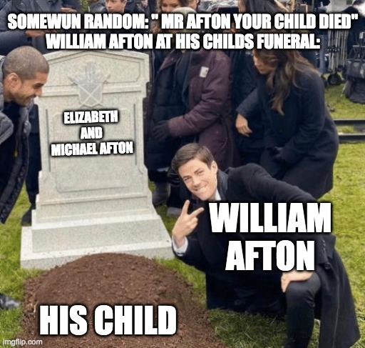 bro i swear william afton was the worlds worst father | SOMEWUN RANDOM: " MR AFTON YOUR CHILD DIED"
WILLIAM AFTON AT HIS CHILDS FUNERAL:; ELIZABETH AND MICHAEL AFTON; WILLIAM AFTON; HIS CHILD | image tagged in grant gustin over grave,death,kids,william afton | made w/ Imgflip meme maker
