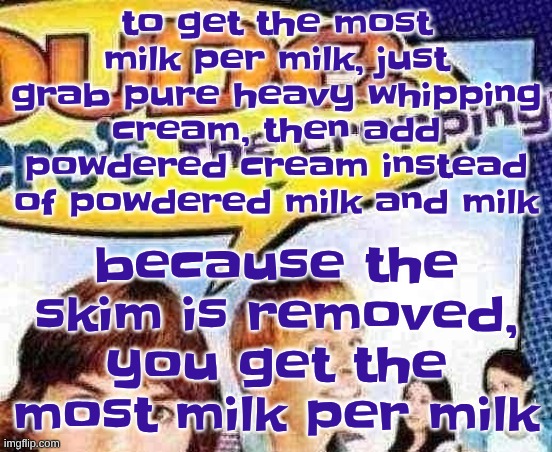 dude where's the cropping | because the skim is removed, you get the most milk per milk; to get the most milk per milk, just grab pure heavy whipping cream, then add powdered cream instead of powdered milk and milk | image tagged in dude where's the cropping | made w/ Imgflip meme maker